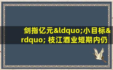 剑指亿元“小目标” 枝江酒业短期内仍难破局